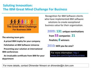 Saluting Innovation: The IBM Great Mind Challenge For Business ,[object Object],[object Object],[object Object],For more information:  http:// www.ibm.com/in/tgmcforbusiness ,[object Object],[object Object],[object Object],[object Object],[object Object],For more details, contact Dhirender Nirwani on dhirender@in.ibm.com 