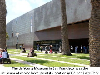 The de Young Museum in San Francisco  was the  museum of choice because of its location in Golden Gate Park. 