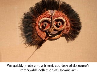 We quickly made a new friend, courtesy of de Young’s remarkable collection of Oceanic art.