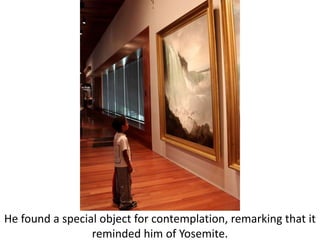 He found a special object for contemplation, remarking that itreminded him of Yosemite.