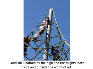 …and still unafraid by the high and the mighty, bothinside and outside the world of art.