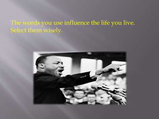 The words you use influence the life you live.
Select them wisely.
 