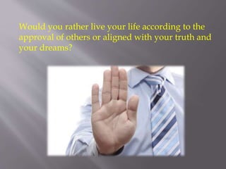 Would you rather live your life according to the
approval of others or aligned with your truth and
your dreams?
 