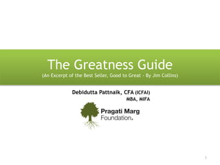 The Greatness Guide
(An Excerpt of the Best Seller, Good to Great - By Jim Collins)
1
Debidutta Pattnaik, CFA (ICFAI)
MBA, MIFA
 