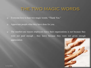  Everyone love to hear two magic words; “Thank You.”
 Appreciate people what they have done for you.
 The number-one reason employees leave their organizations is not because they
were not paid enough ; they leave because they were not given enough
appreciation.
5/13/2014 10
 
