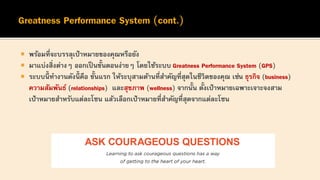  พร้อมที่จะบรรลุเป้าหมายของคุณหรือยัง
 มาแบ่งสิ่งต่างๆ ออกเป็ นขั้นตอนง่ายๆ โดยใช้ระบบ Greatness Performance System (GPS)
 ระบบนี้ ทางานดังนี้ คือ ขั้นแรก ให้ระบุสามด้านที่สาคัญที่สุดในชีวิตของคุณ เช่น ธุรกิจ (business)
ความสัมพันธ์ (relationships) และสุขภาพ (wellness) จากนั้น ตั้งเป้าหมายเฉพาะเจาะจงสาม
เป้าหมายสาหรับแต่ละโซน แล้วเลือกเป้าหมายที่สาคัญที่สุดจากแต่ละโซน
 