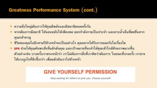  ความยิ่งใหญ่ต้องการให้คุณมีพลังและมีสมาธิตลอดทั้งวัน
 หากต้องการมีสมาธิ ให้นอนหลับให้เพียงพอ ออกกาลังกายเป็ นประจา และอาบน้าเย็นที่สดชื่นหาก
คุณกล้าหาญ
 ชีวิตของคุณในอีกสามปี ข้างหน้าจะเป็นอย่างไร คุณอยากได้รับการยอมรับในเรื่องใด
 GPS ช่วยให้คุณค้นพบสิ่งที่ผลักดันคุณ และเป้าหมายที่จะทาให้คุณเข้าใกล้ศักยภาพมากขึ้ น
ตัวอย่างเช่น บางครั้งเราตระหนักว่า เราไม่ต้องการสิ่งที่เราคิดว่าต้องการ ในขณะที่บางครั้ง เราอาจ
ใช้แรงจูงใจที่ลึกซึ้ งกว่า เพื่อผลักดันเราไปข้างหน้า
 