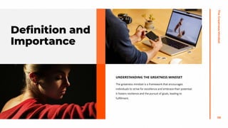 The
Greatness
Mindset
58
UNDERSTANDING THE GREATNESS MINDSET
The greatness mindset is a framework that encourages
individuals to strive for excellence and embrace their potential.
It fosters resilience and the pursuit of goals, leading to
fulfillment.
Definition and
Importance
 