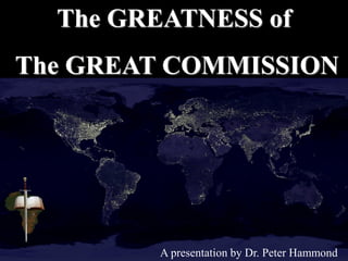 The GREATNESS of
The GREAT COMMISSION
A presentation by Dr. Peter Hammond
 