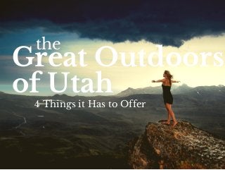 the 
Great Outdoors 
of Utah 
4 Things it Has to Offer 
 