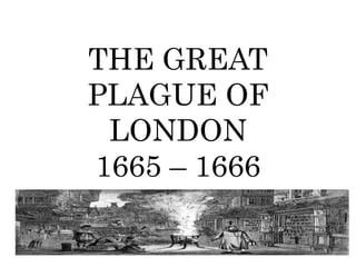 THE GREAT
PLAGUE OF
LONDON
1665 – 1666
 