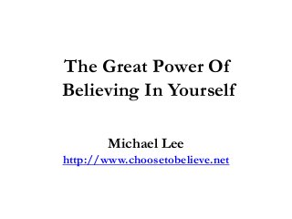 The Great Power Of
Believing In Yourself

        Michael Lee
http://www.choosetobelieve.net
 