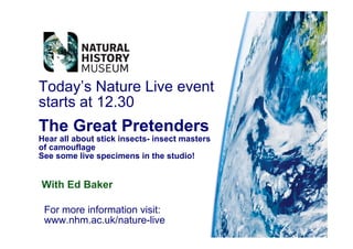 Today’s Nature Live event
starts at 12.30
The Great Pretenders
Hear all about stick insects- insect masters
of camouflage
See some live specimens in the studio!


With Ed Baker

 For more information visit:
 www.nhm.ac.uk/nature-live
 