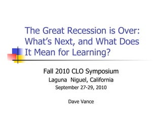The Great Recession is Over:
What’s Next, and What Does
It Mean for Learning?
Fall 2010 CLO Symposium
Laguna Niguel, California
September 27-29, 2010
Dave Vance
 