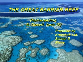 THE GREAT BARRIER REEFTHE GREAT BARRIER REEF
THE GREAT BARRIER REEFTHE GREAT BARRIER REEF
(homereading(homereading
A. Nesvit, form IX)A. Nesvit, form IX)
Prepared by
Kravchuk I.M.
School 5
Rivne
 