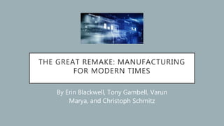 THE GREAT REMAKE: MANUFACTURING
FOR MODERN TIMES
By Erin Blackwell, Tony Gambell, Varun
Marya, and Christoph Schmitz
 