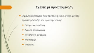 Σχέσεις με προϊστάμενο/η
 Σημαντικά στοιχεία που πρέπει να έχει η σχέση μεταξύ
προϊσταμένου/ης και υφισταμένου/ης:
 Ενεργητική ακρόαση
 Ανοικτή επικοινωνία
 Ψυχολογική ασφάλεια
 Υποστήριξη
 Εκτίμηση
 
