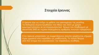 Στοιχεία έρευνας
Η έρευνα είχε ως στόχο τη μελέτη του φαινομένου της μεγάλης
Τα δεδομένα συγκεντρώθηκαν τον Μάιο του 2023 με χρήση
ερωτηματολογίου σε αντιπροσωπευτικό δείγμα του πληθυσμού με
αποστολή SMS σε τυχαία επιλεγμένους αριθμούς κινητών τηλεφώνων
Στην έρευνα μπορούσαν να συμμετάσχουν όσοι/ες εργάζονται σήμερα
είχαν εργαστεί στο παρελθόν ως μισθωτοί/ές. Το τελικό δείγμα
από 922 άτομα που ικανοποιούν την παραπάνω συνθήκη.
 