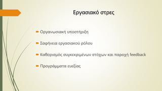 Εργασιακό στρες
 Οργανωσιακή υποστήριξη
 Σαφήνεια εργασιακού ρόλου
 Καθορισμός συγκεκριμένων στόχων και παροχή feedback
 Προγράμματα ευεξίας
 
