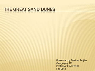THE GREAT SAND DUNES




                       Presented by Desiree Trujillo
                       Geography 111
                       Professor Fox/ FRCC
                       Fall 2011
 