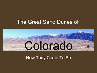 The Great Sand Dunes of



  Colorado
   How They Came To Be
 