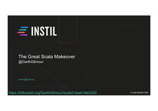 training@instil.co
© Instil Software 2020
The Great Scala Makeover
@GarthGilmour
https://bitbucket.org/GarthGilmour/scala3-bash-feb2020
 