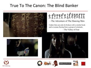 True To The Canon: The Blind Banker
- The Adventure of The Dancing Men
Cipher that can only be broken with a similar book
and a woman fleeing from a group of criminals.
- The Valley of Fear
 