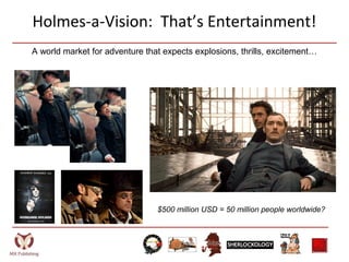 Holmes-a-Vision: That’s Entertainment!
A world market for adventure that expects explosions, thrills, excitement…
$500 million USD = 50 million people worldwide?
 