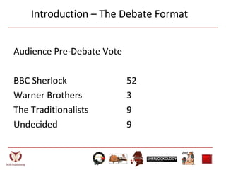 Introduction – The Debate Format
Audience Pre-Debate Vote
BBC Sherlock 52
Warner Brothers 3
The Traditionalists 9
Undecided 9
 