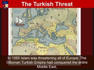 In 1565 Islam was threatening all of Europe. The
Ottoman Turkish Empire had conquered the entire
Middle East,
The Turkish Threat
 
