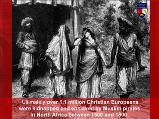 Ultimately over 1.1 million Christian Europeans
were kidnapped and enslaved by Muslim pirates
in North Africa between 1500 and 1800.
 