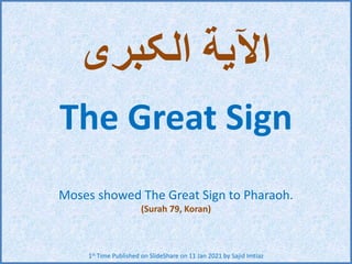‫الکبری‬ ‫اآلیة‬
The Great Sign
Moses showed The Great Sign to Pharaoh.
(Surah 79, Koran)
1st Time Published on SlideShare on 11 Jan 2021 by Sajid Imtiaz
 