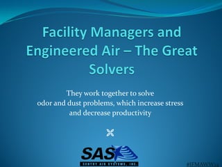 They work together to solve 
odor and dust problems, which increase stress 
and decrease productivity 
 
#IFMAWW14  