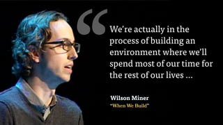Wilson Miner
“When We Build”
‘‘We’re actually in the
process of building an
environment where we’ll
spend most of our time for
the rest of our lives …
 