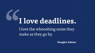‘‘ Douglas Adams
I love the whooshing noise they
make as they go by.
I love deadlines.
 