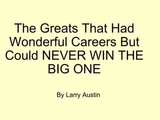 The Greats That Had Wonderful Careers But Could NEVER WIN THE BIG ONE By Larry Austin 