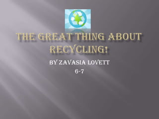 The Great Thing AboutRECYCLING! By Zavasia Lovett 6-7 