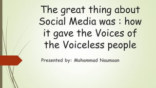 The great thing about
Social Media was : how
it gave the Voices of
the Voiceless people
Presented by: Mohammad Naumaan
 