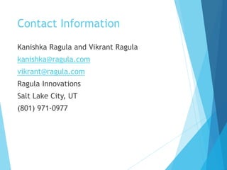Contact Information
Kanishka Ragula and Vikrant Ragula
kanishka@ragula.com
vikrant@ragula.com
Ragula Innovations
Salt Lake City, UT
(801) 971-0977
 