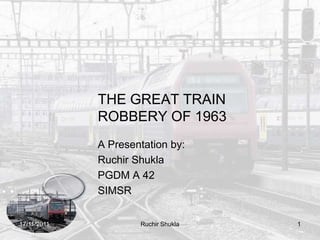 THE GREAT TRAIN
             ROBBERY OF 1963
             A Presentation by:
             Ruchir Shukla
             PGDM A 42
             SIMSR


17/11/2011           Ruchir Shukla   1
 