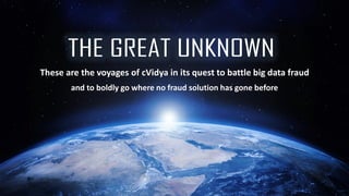These are the voyages of cVidya in its quest to battle big data fraud
and to boldly go where no fraud solution has gone before
 