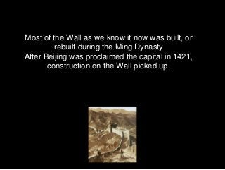 Most of the Wall as we know it now was built, or
rebuilt during the Ming Dynasty
After Beijing was proclaimed the capital ...