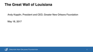 The Great Wall of Louisiana
1
Andy Kopplin, President and CEO, Greater New Orleans Foundation
May 18, 2017
 