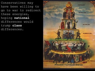 Conservatives may have been willing to go to war to redirect these energies, hoping  national  differences would trump  class  differences. 