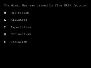 The Great War was caused by five MAIN factors: M A I N S Militarism Alliances Imperialism Nationalism Socialism 