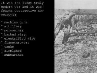It was the first truly modern war and it was fought destructive new weapons: machine guns artillery poison gas barbed wire electrified wire flamethrowers tanks airplanes submarines 