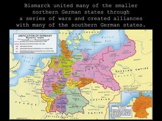 Bismarck united many of the smaller northern German states through a series of wars and created alliances with many of the southern German states. 