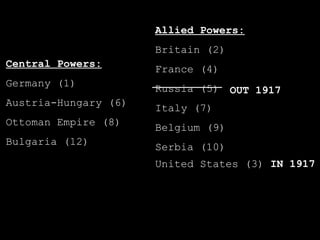 Allied Powers: Britain (2) France (4) Russia (5) Italy (7) Belgium (9) Serbia (10) Central Powers: Germany (1) Austria-Hungary (6) Ottoman Empire (8) Bulgaria (12) OUT 1917 United States (3)  IN 1917 _____________ 