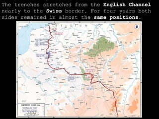 The trenches stretched from the  English Channel  nearly to the  Swiss  border. For four years both sides remained in almost the  same positions . 