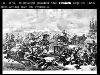 In 1870, Bismarck goaded the  French  Empire into declaring war on Prussia. 